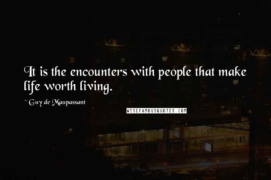 Guy De Maupassant Quotes: It is the encounters with people that make life worth living.