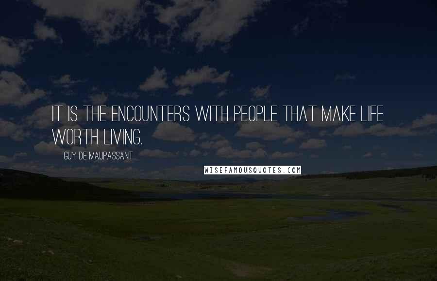 Guy De Maupassant Quotes: It is the encounters with people that make life worth living.