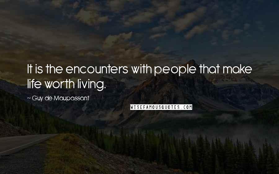 Guy De Maupassant Quotes: It is the encounters with people that make life worth living.