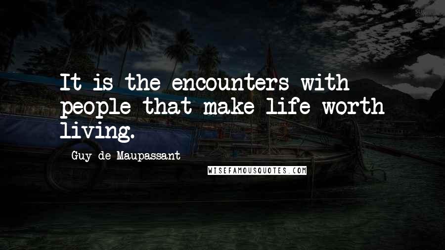 Guy De Maupassant Quotes: It is the encounters with people that make life worth living.