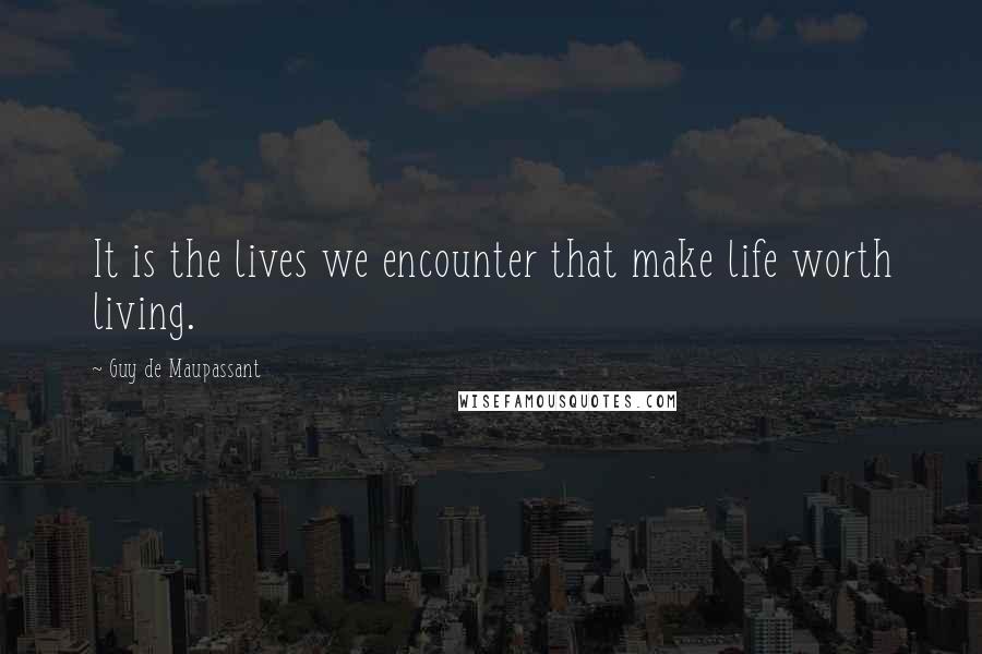 Guy De Maupassant Quotes: It is the lives we encounter that make life worth living.