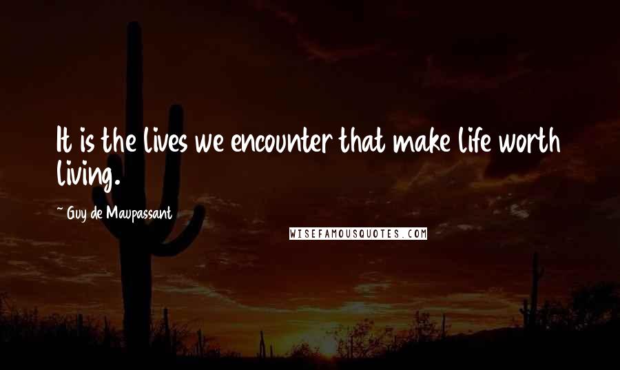 Guy De Maupassant Quotes: It is the lives we encounter that make life worth living.