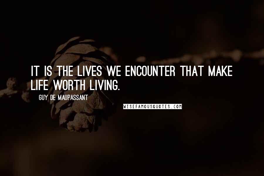 Guy De Maupassant Quotes: It is the lives we encounter that make life worth living.