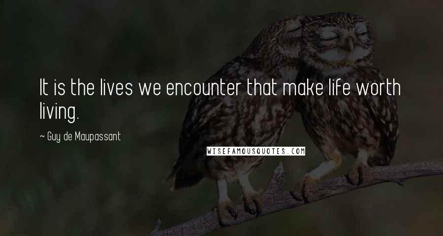 Guy De Maupassant Quotes: It is the lives we encounter that make life worth living.