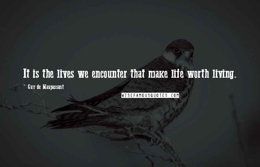 Guy De Maupassant Quotes: It is the lives we encounter that make life worth living.