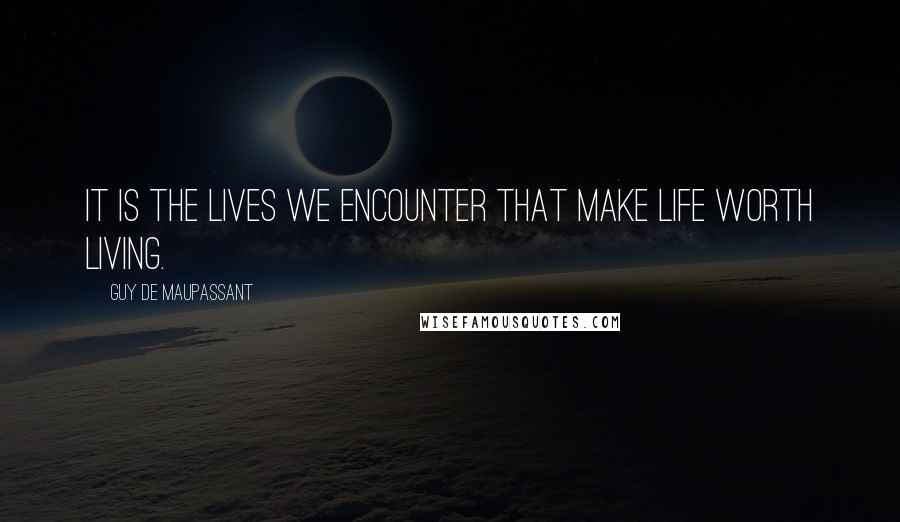 Guy De Maupassant Quotes: It is the lives we encounter that make life worth living.