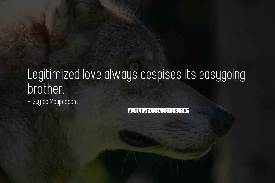 Guy De Maupassant Quotes: Legitimized love always despises its easygoing brother.