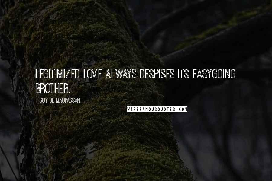 Guy De Maupassant Quotes: Legitimized love always despises its easygoing brother.