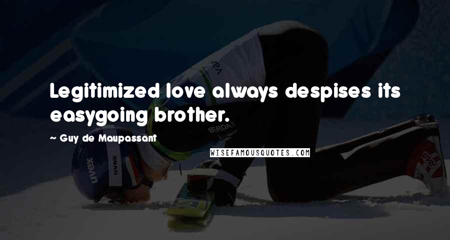 Guy De Maupassant Quotes: Legitimized love always despises its easygoing brother.