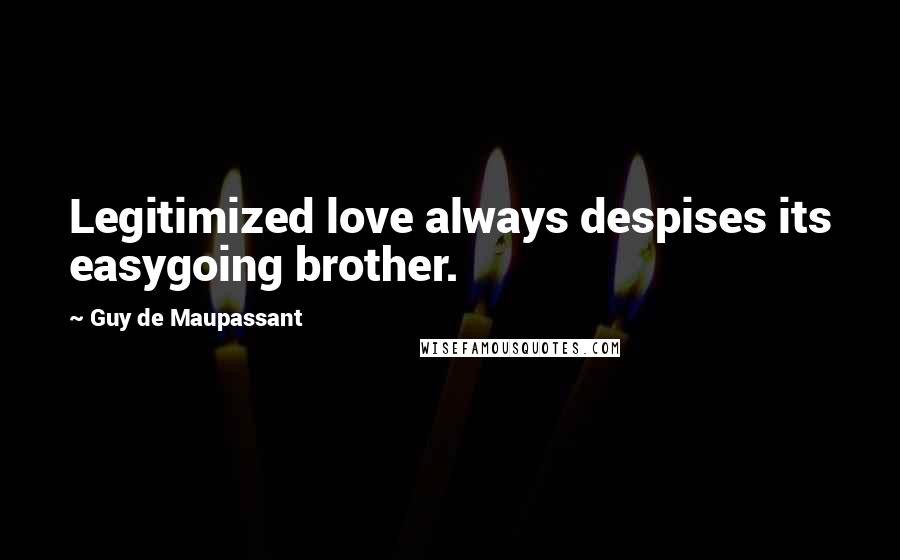 Guy De Maupassant Quotes: Legitimized love always despises its easygoing brother.