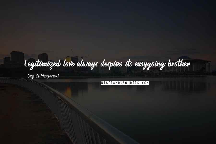 Guy De Maupassant Quotes: Legitimized love always despises its easygoing brother.