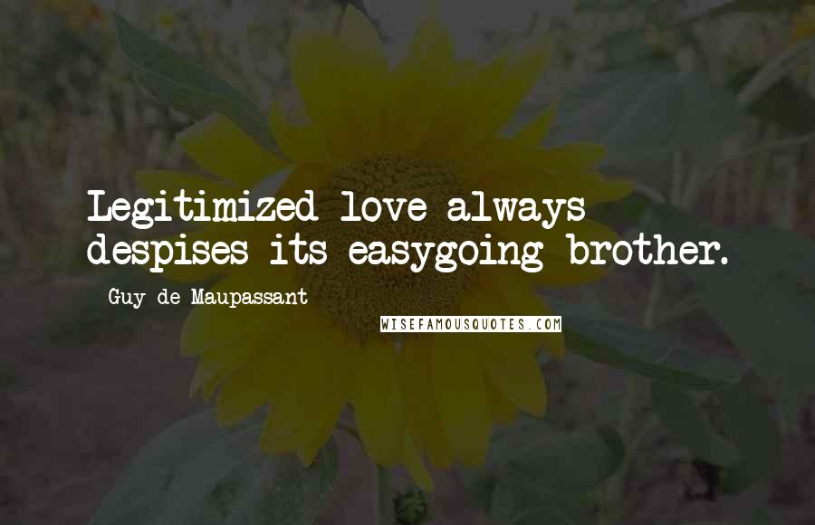 Guy De Maupassant Quotes: Legitimized love always despises its easygoing brother.