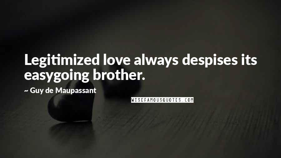 Guy De Maupassant Quotes: Legitimized love always despises its easygoing brother.