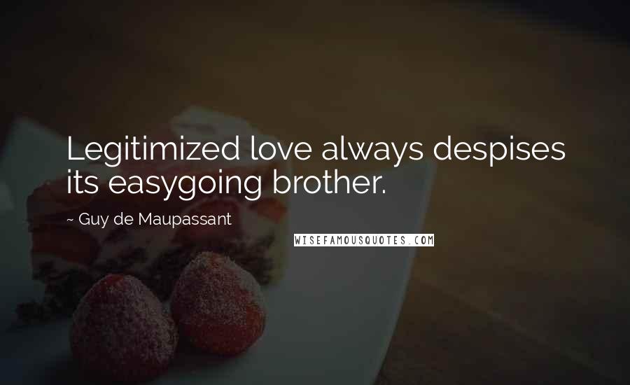 Guy De Maupassant Quotes: Legitimized love always despises its easygoing brother.