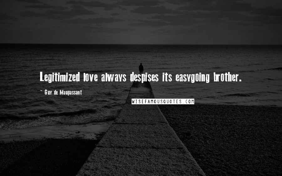 Guy De Maupassant Quotes: Legitimized love always despises its easygoing brother.