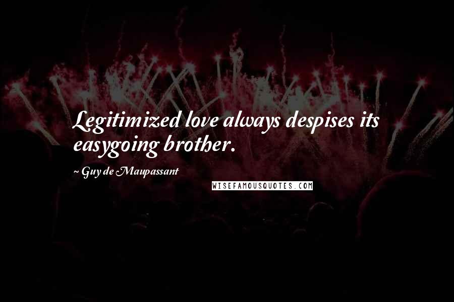 Guy De Maupassant Quotes: Legitimized love always despises its easygoing brother.