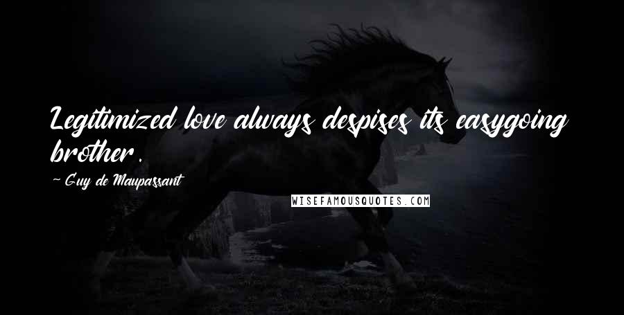 Guy De Maupassant Quotes: Legitimized love always despises its easygoing brother.