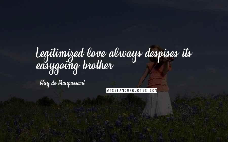 Guy De Maupassant Quotes: Legitimized love always despises its easygoing brother.