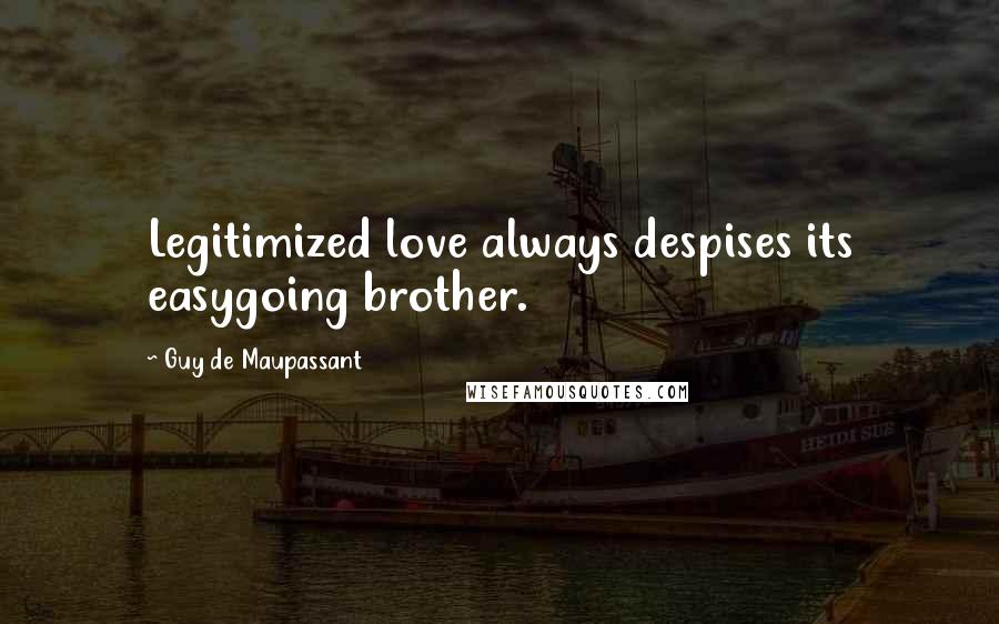 Guy De Maupassant Quotes: Legitimized love always despises its easygoing brother.