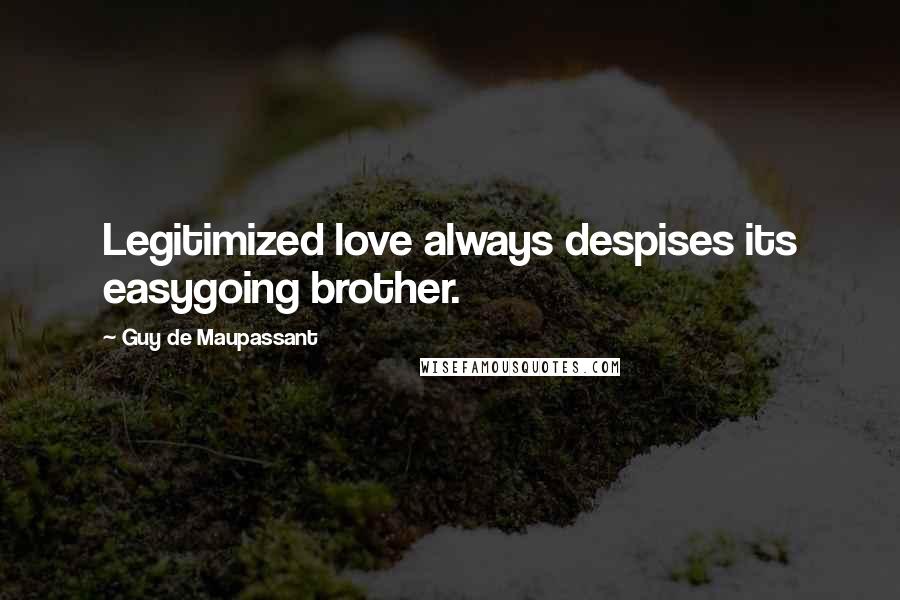 Guy De Maupassant Quotes: Legitimized love always despises its easygoing brother.