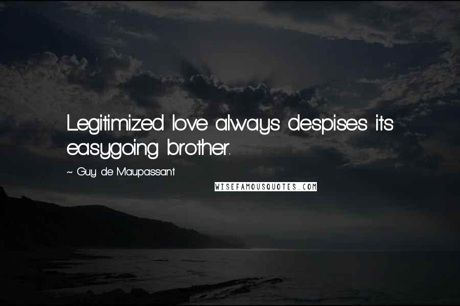 Guy De Maupassant Quotes: Legitimized love always despises its easygoing brother.