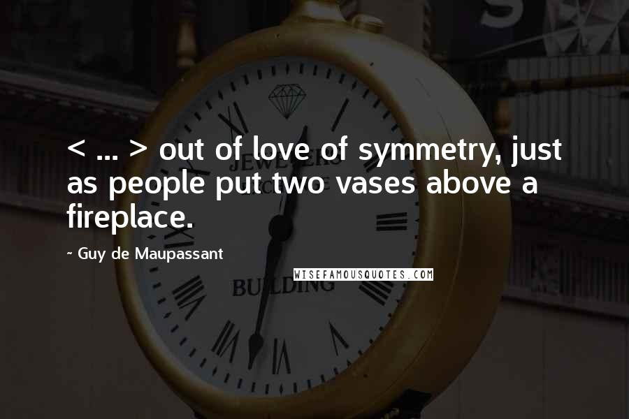 Guy De Maupassant Quotes: < ... > out of love of symmetry, just as people put two vases above a fireplace.