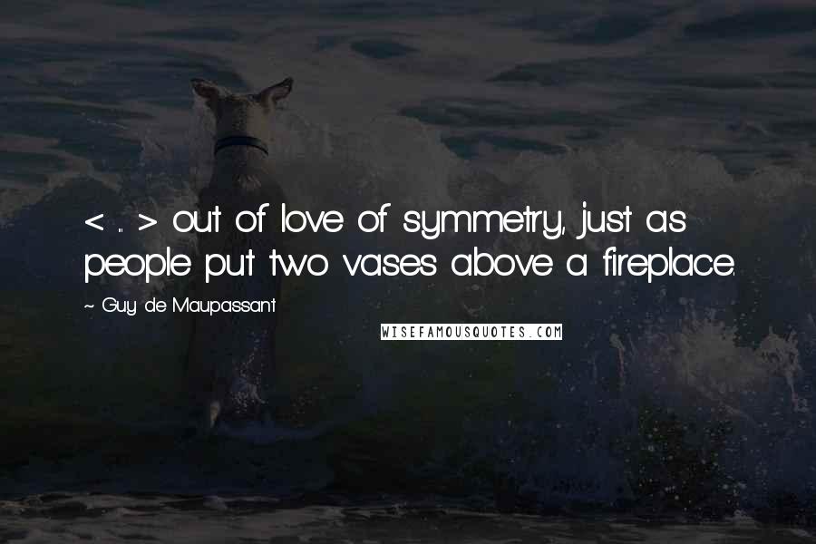 Guy De Maupassant Quotes: < ... > out of love of symmetry, just as people put two vases above a fireplace.