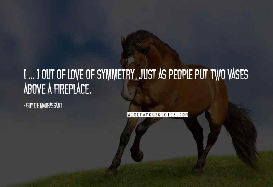 Guy De Maupassant Quotes: < ... > out of love of symmetry, just as people put two vases above a fireplace.