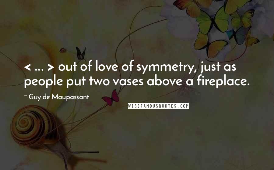 Guy De Maupassant Quotes: < ... > out of love of symmetry, just as people put two vases above a fireplace.
