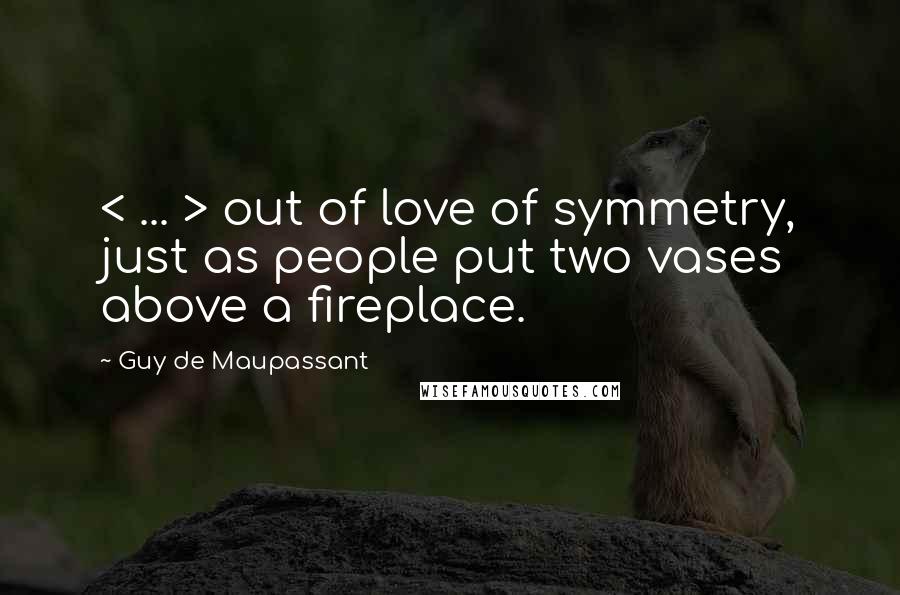 Guy De Maupassant Quotes: < ... > out of love of symmetry, just as people put two vases above a fireplace.