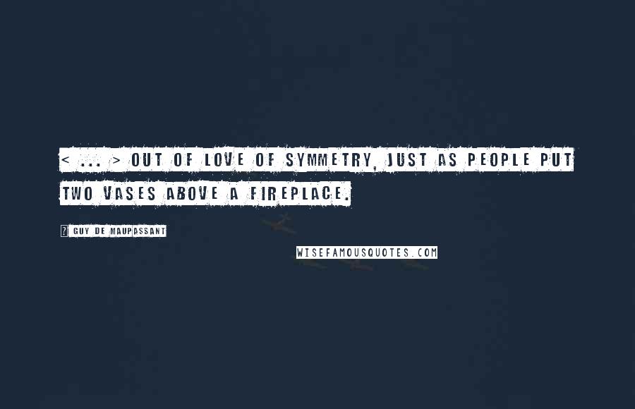 Guy De Maupassant Quotes: < ... > out of love of symmetry, just as people put two vases above a fireplace.