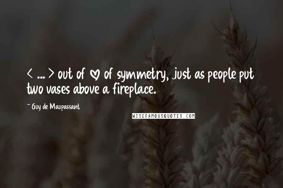 Guy De Maupassant Quotes: < ... > out of love of symmetry, just as people put two vases above a fireplace.