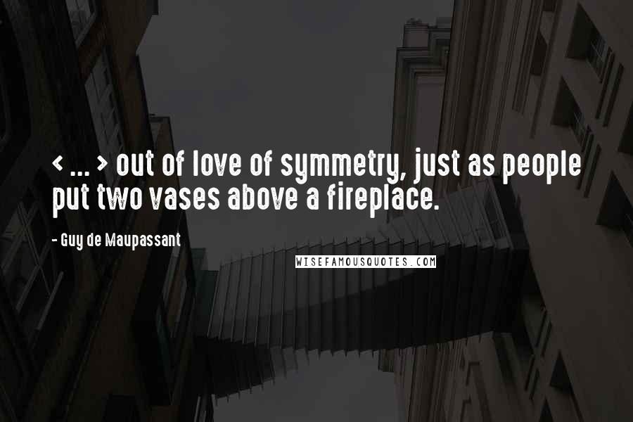 Guy De Maupassant Quotes: < ... > out of love of symmetry, just as people put two vases above a fireplace.