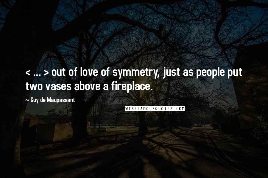 Guy De Maupassant Quotes: < ... > out of love of symmetry, just as people put two vases above a fireplace.