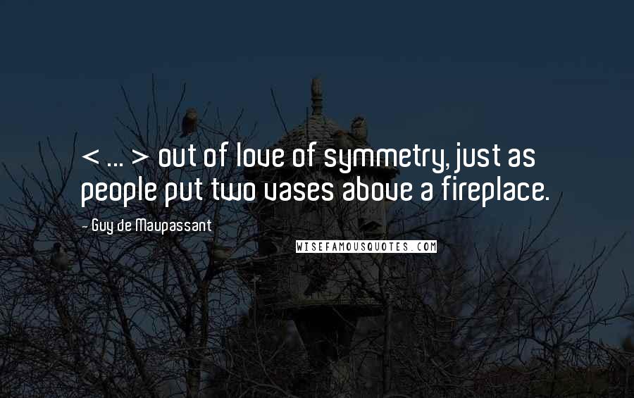 Guy De Maupassant Quotes: < ... > out of love of symmetry, just as people put two vases above a fireplace.