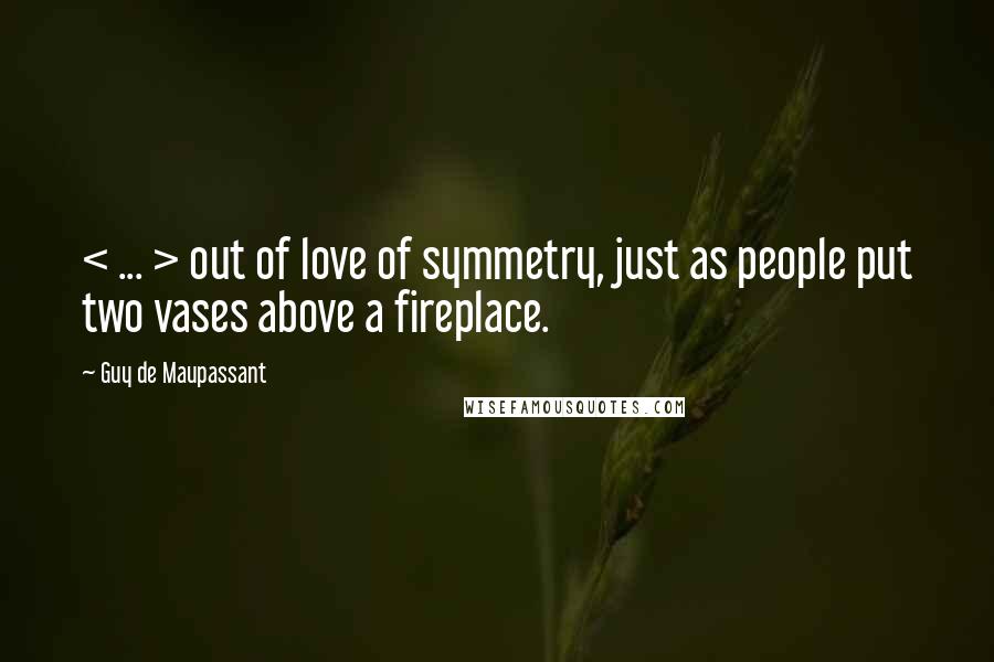 Guy De Maupassant Quotes: < ... > out of love of symmetry, just as people put two vases above a fireplace.