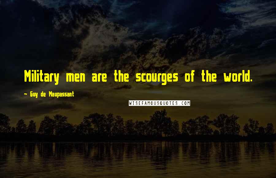 Guy De Maupassant Quotes: Military men are the scourges of the world.