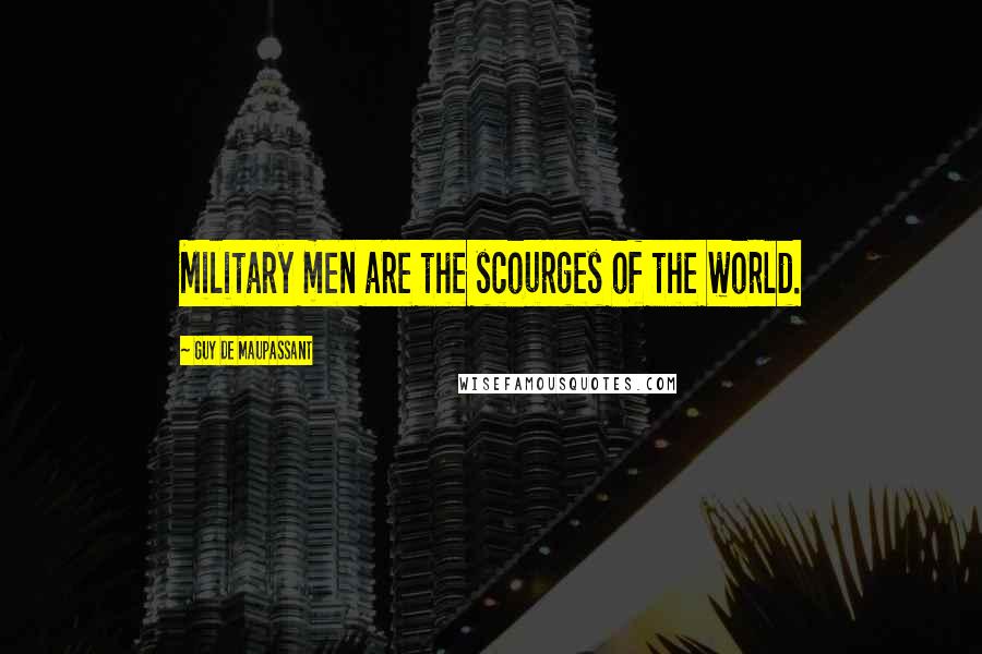 Guy De Maupassant Quotes: Military men are the scourges of the world.