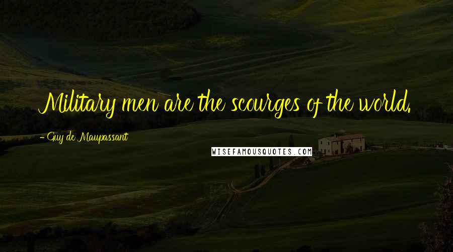 Guy De Maupassant Quotes: Military men are the scourges of the world.