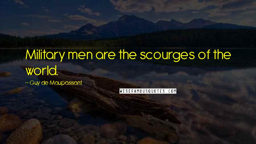Guy De Maupassant Quotes: Military men are the scourges of the world.