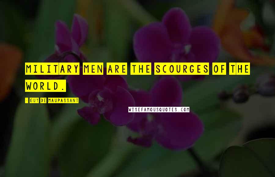 Guy De Maupassant Quotes: Military men are the scourges of the world.