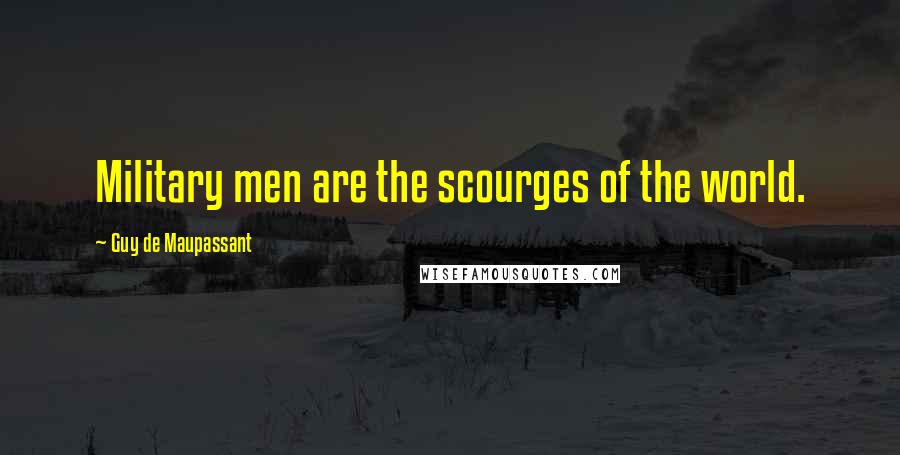 Guy De Maupassant Quotes: Military men are the scourges of the world.