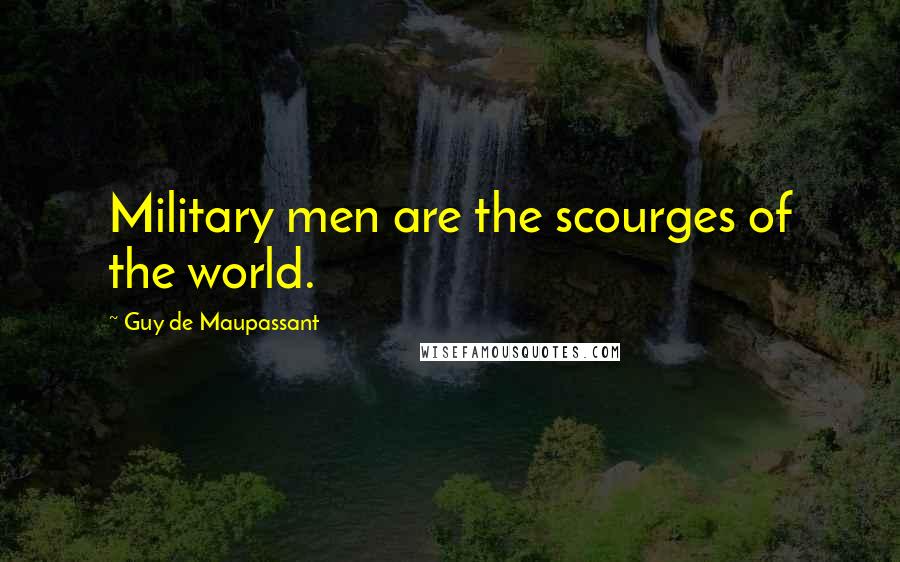 Guy De Maupassant Quotes: Military men are the scourges of the world.