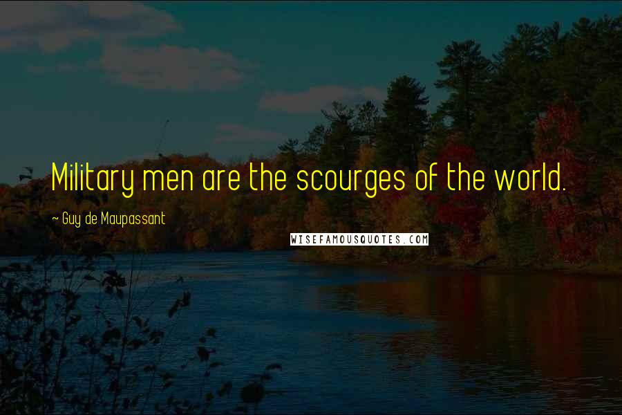 Guy De Maupassant Quotes: Military men are the scourges of the world.