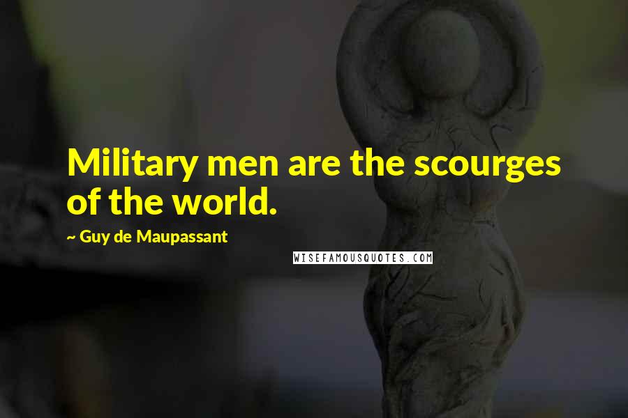 Guy De Maupassant Quotes: Military men are the scourges of the world.