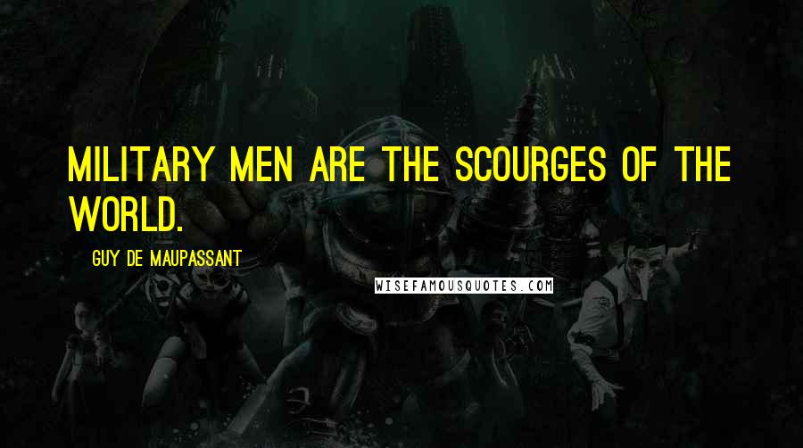 Guy De Maupassant Quotes: Military men are the scourges of the world.