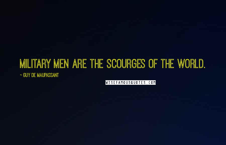 Guy De Maupassant Quotes: Military men are the scourges of the world.