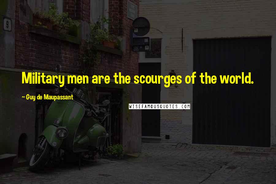 Guy De Maupassant Quotes: Military men are the scourges of the world.