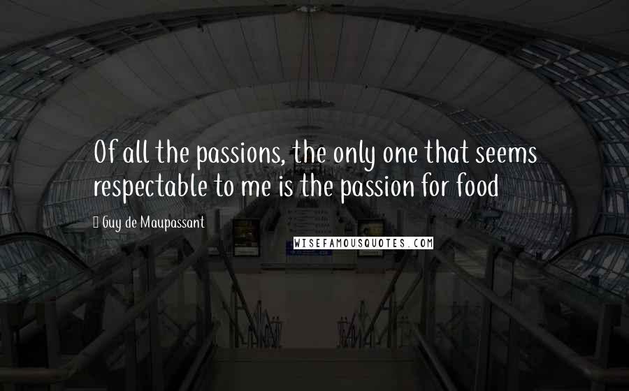 Guy De Maupassant Quotes: Of all the passions, the only one that seems respectable to me is the passion for food