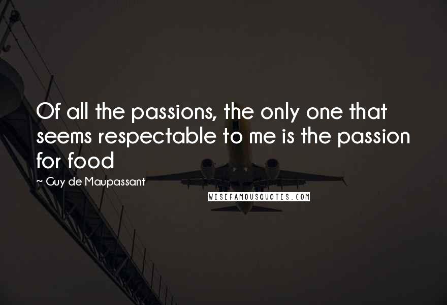 Guy De Maupassant Quotes: Of all the passions, the only one that seems respectable to me is the passion for food